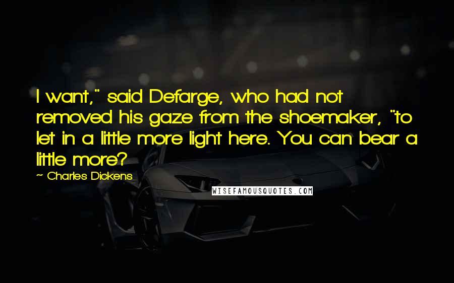 Charles Dickens Quotes: I want," said Defarge, who had not removed his gaze from the shoemaker, "to let in a little more light here. You can bear a little more?