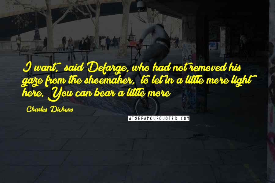 Charles Dickens Quotes: I want," said Defarge, who had not removed his gaze from the shoemaker, "to let in a little more light here. You can bear a little more?