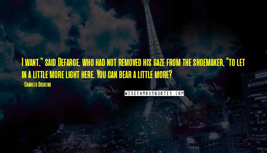 Charles Dickens Quotes: I want," said Defarge, who had not removed his gaze from the shoemaker, "to let in a little more light here. You can bear a little more?