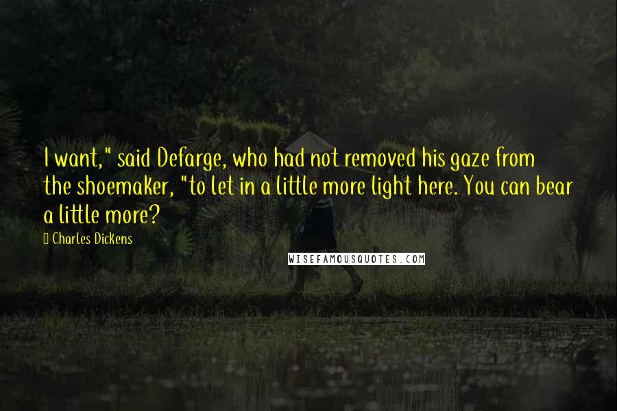 Charles Dickens Quotes: I want," said Defarge, who had not removed his gaze from the shoemaker, "to let in a little more light here. You can bear a little more?