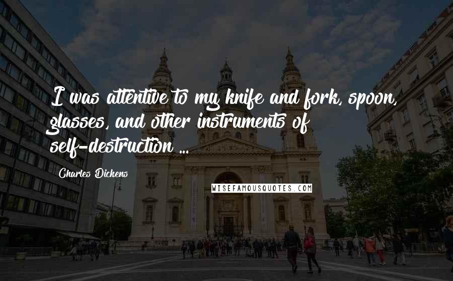 Charles Dickens Quotes: I was attentive to my knife and fork, spoon, glasses, and other instruments of self-destruction ...