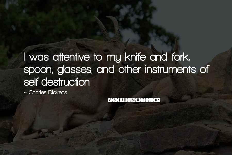 Charles Dickens Quotes: I was attentive to my knife and fork, spoon, glasses, and other instruments of self-destruction ...