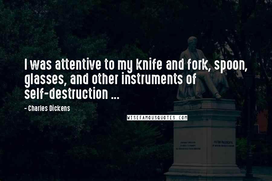 Charles Dickens Quotes: I was attentive to my knife and fork, spoon, glasses, and other instruments of self-destruction ...