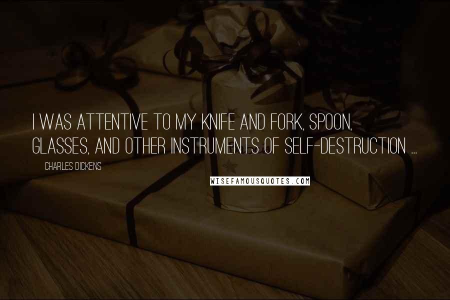 Charles Dickens Quotes: I was attentive to my knife and fork, spoon, glasses, and other instruments of self-destruction ...