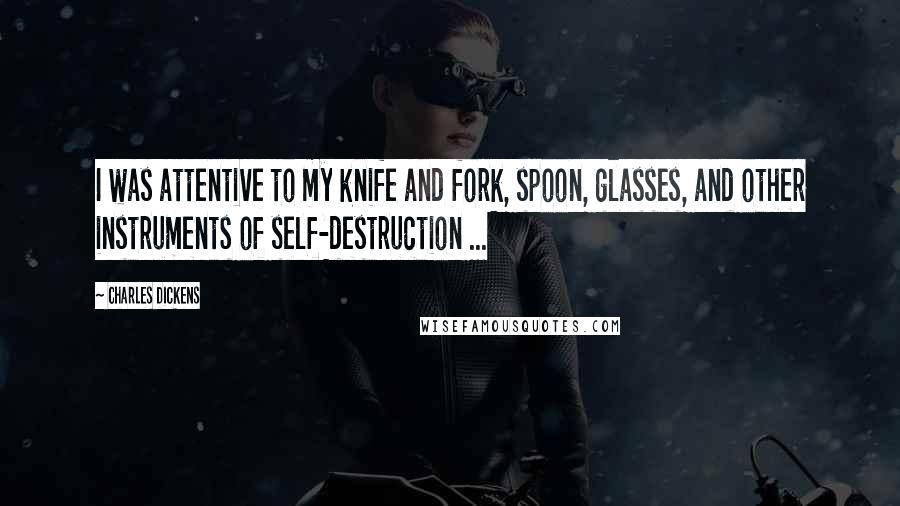 Charles Dickens Quotes: I was attentive to my knife and fork, spoon, glasses, and other instruments of self-destruction ...