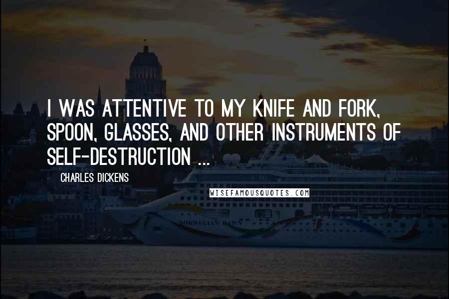 Charles Dickens Quotes: I was attentive to my knife and fork, spoon, glasses, and other instruments of self-destruction ...