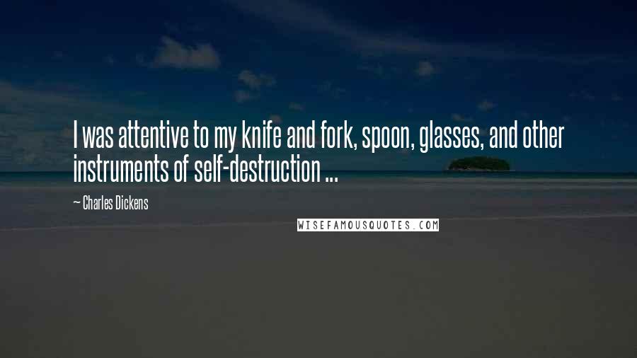 Charles Dickens Quotes: I was attentive to my knife and fork, spoon, glasses, and other instruments of self-destruction ...