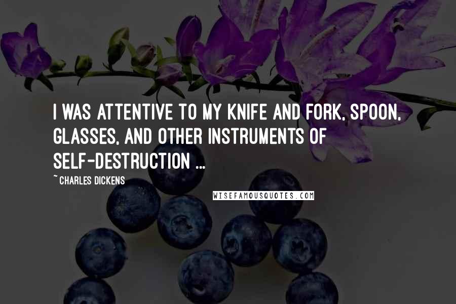 Charles Dickens Quotes: I was attentive to my knife and fork, spoon, glasses, and other instruments of self-destruction ...