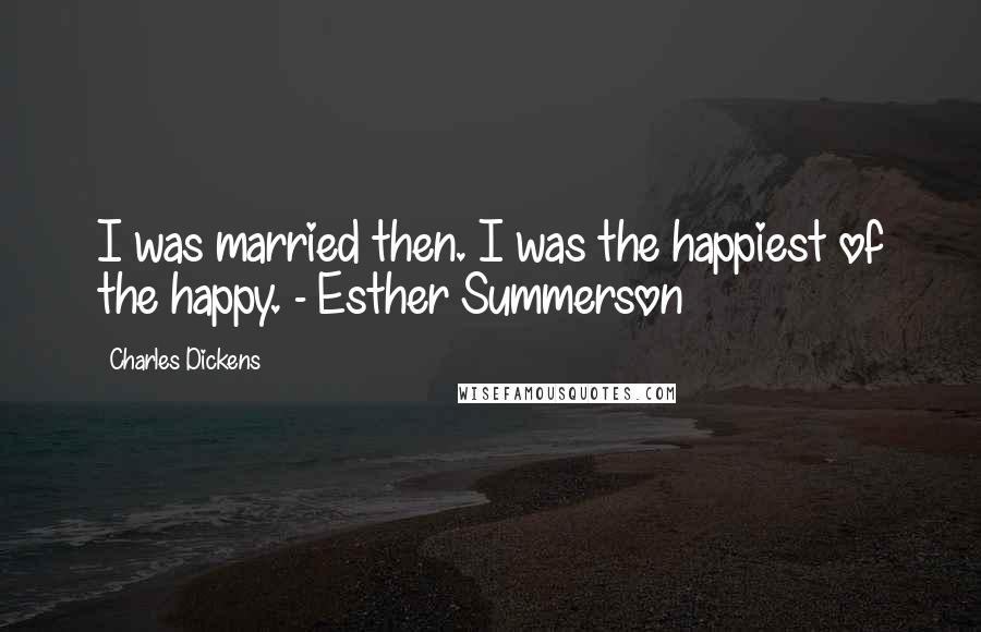 Charles Dickens Quotes: I was married then. I was the happiest of the happy. - Esther Summerson