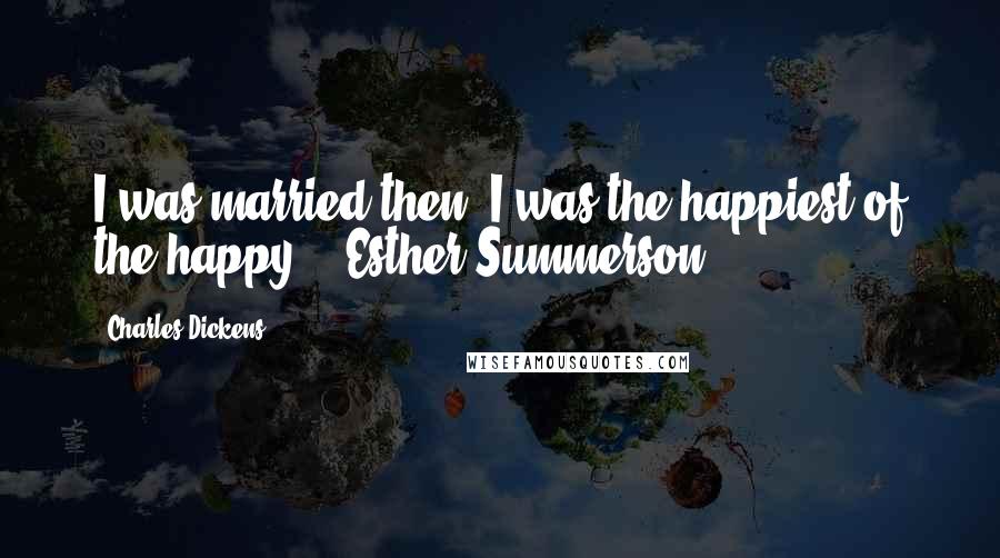 Charles Dickens Quotes: I was married then. I was the happiest of the happy. - Esther Summerson