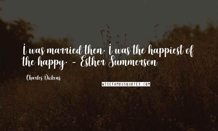 Charles Dickens Quotes: I was married then. I was the happiest of the happy. - Esther Summerson