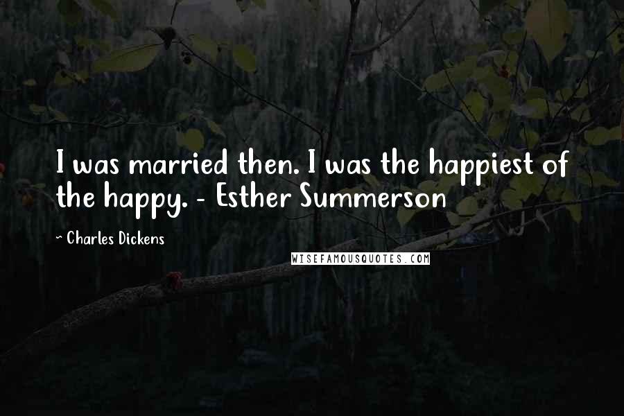 Charles Dickens Quotes: I was married then. I was the happiest of the happy. - Esther Summerson