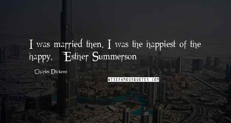 Charles Dickens Quotes: I was married then. I was the happiest of the happy. - Esther Summerson