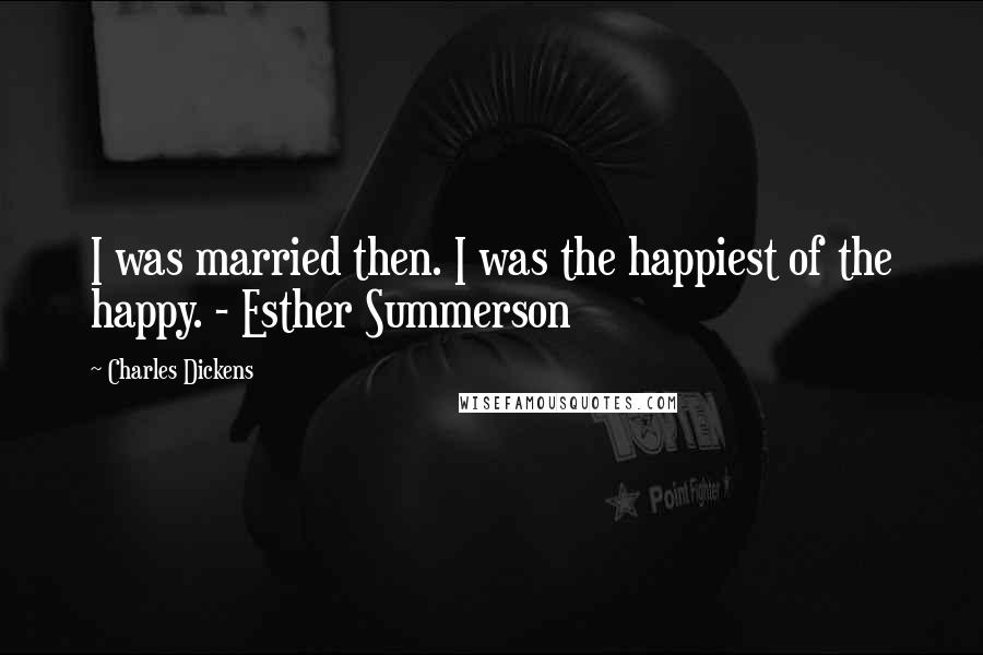 Charles Dickens Quotes: I was married then. I was the happiest of the happy. - Esther Summerson