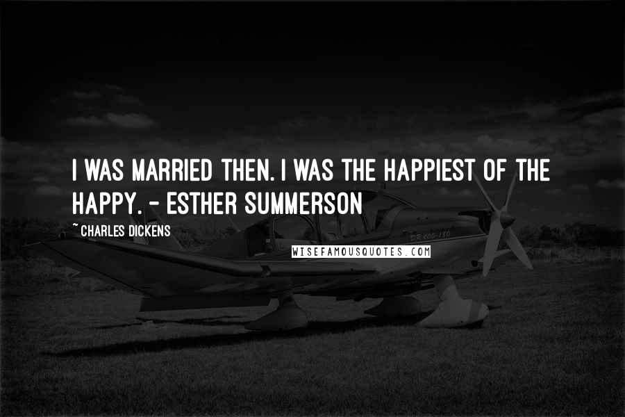 Charles Dickens Quotes: I was married then. I was the happiest of the happy. - Esther Summerson