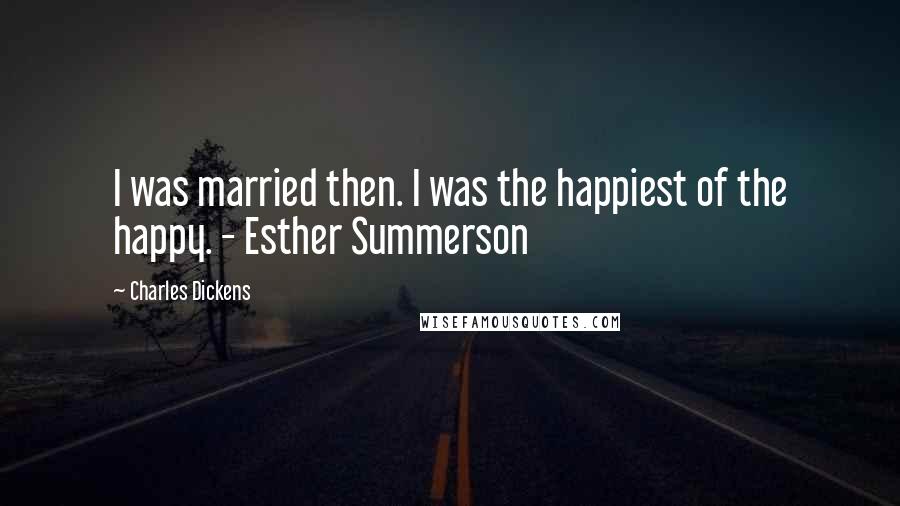 Charles Dickens Quotes: I was married then. I was the happiest of the happy. - Esther Summerson