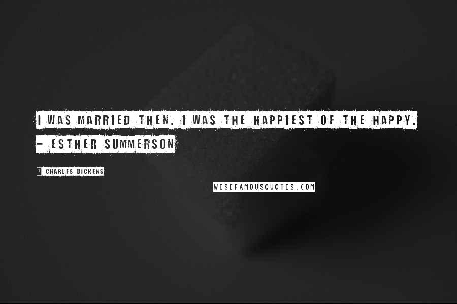 Charles Dickens Quotes: I was married then. I was the happiest of the happy. - Esther Summerson