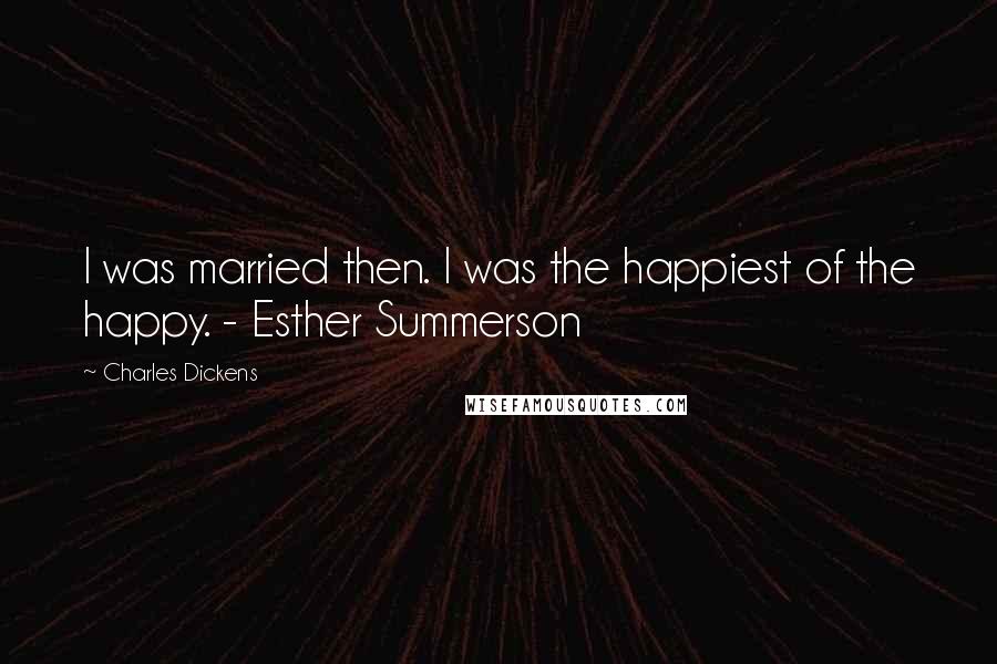Charles Dickens Quotes: I was married then. I was the happiest of the happy. - Esther Summerson