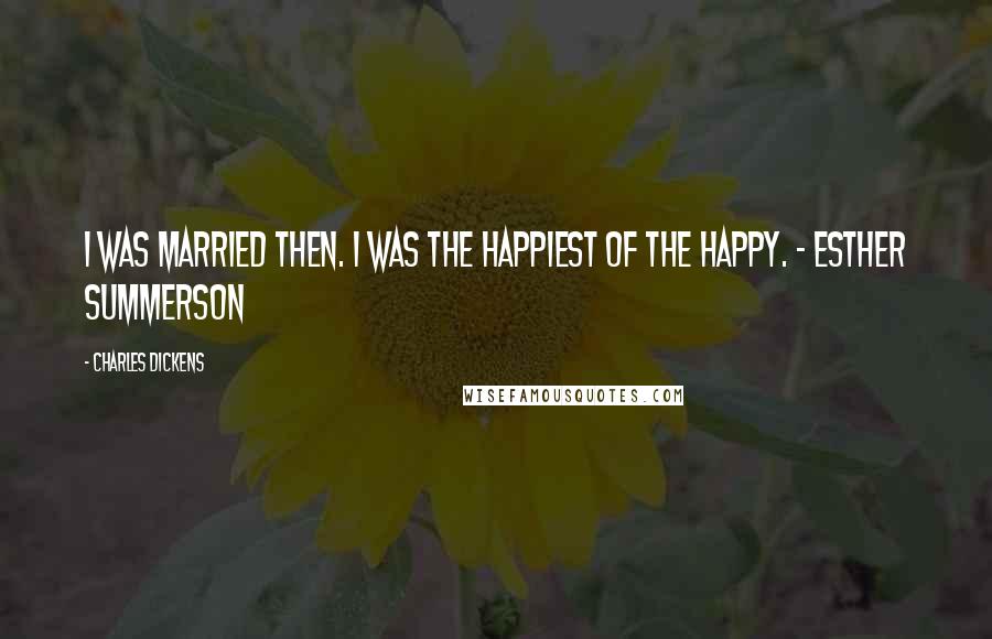 Charles Dickens Quotes: I was married then. I was the happiest of the happy. - Esther Summerson