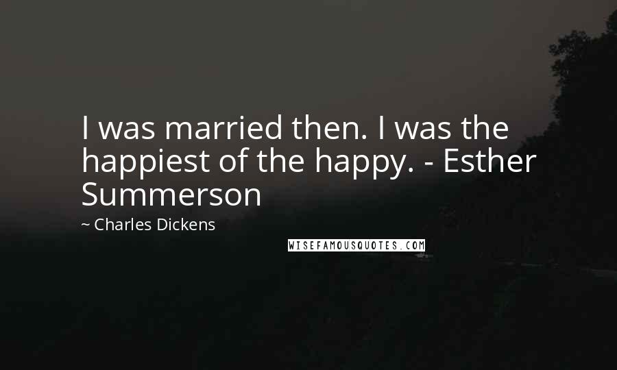 Charles Dickens Quotes: I was married then. I was the happiest of the happy. - Esther Summerson