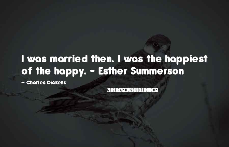 Charles Dickens Quotes: I was married then. I was the happiest of the happy. - Esther Summerson