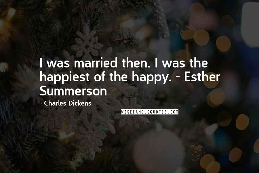 Charles Dickens Quotes: I was married then. I was the happiest of the happy. - Esther Summerson