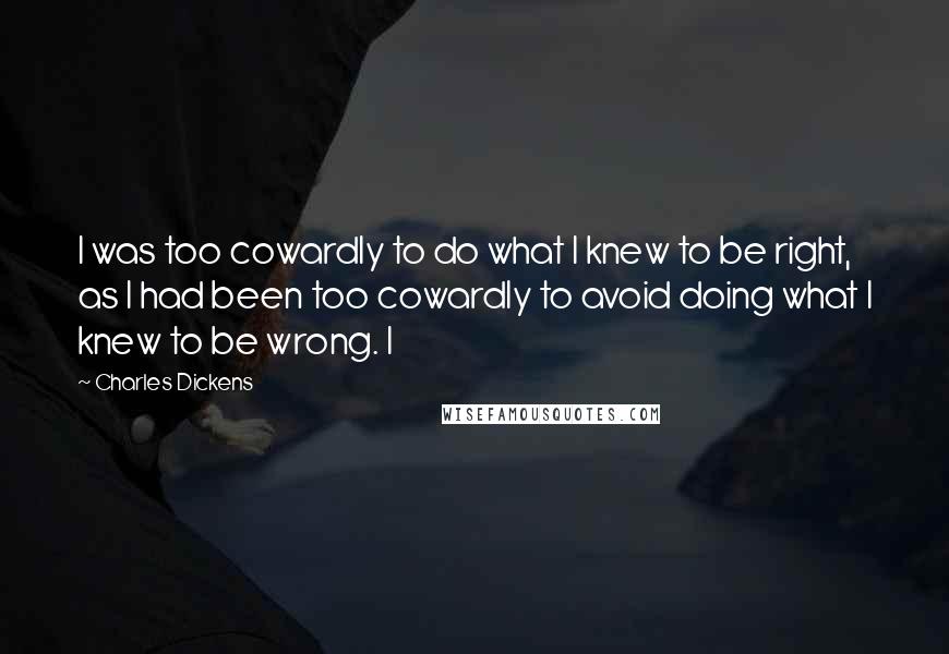 Charles Dickens Quotes: I was too cowardly to do what I knew to be right, as I had been too cowardly to avoid doing what I knew to be wrong. I