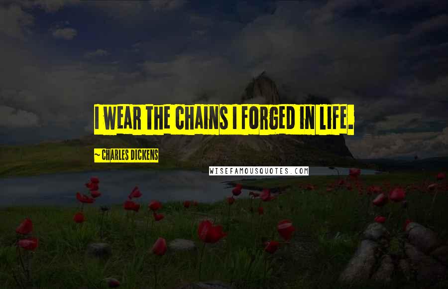 Charles Dickens Quotes: I wear the chains I forged in life.