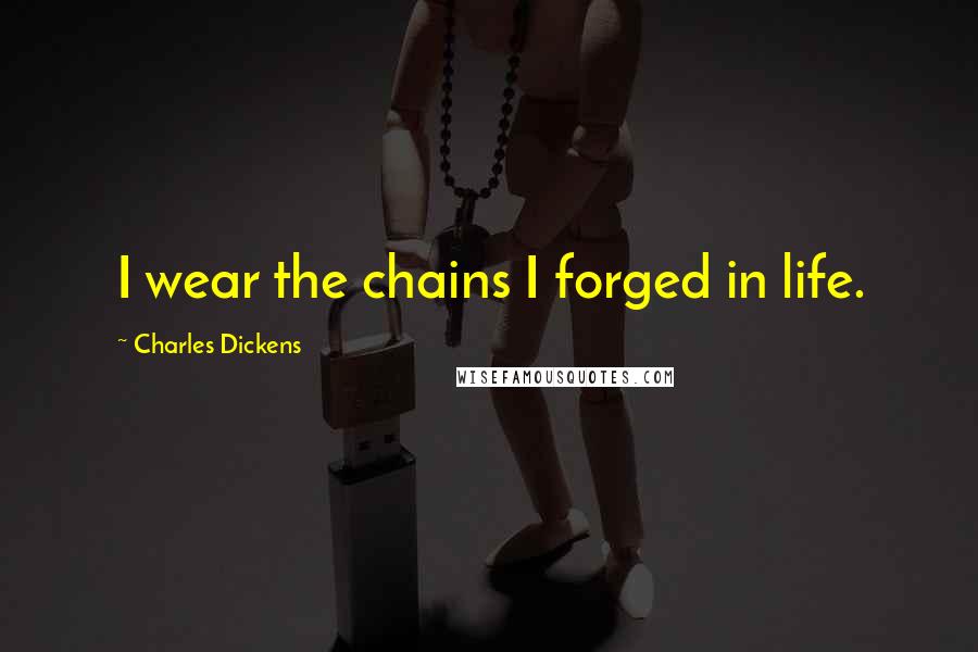 Charles Dickens Quotes: I wear the chains I forged in life.
