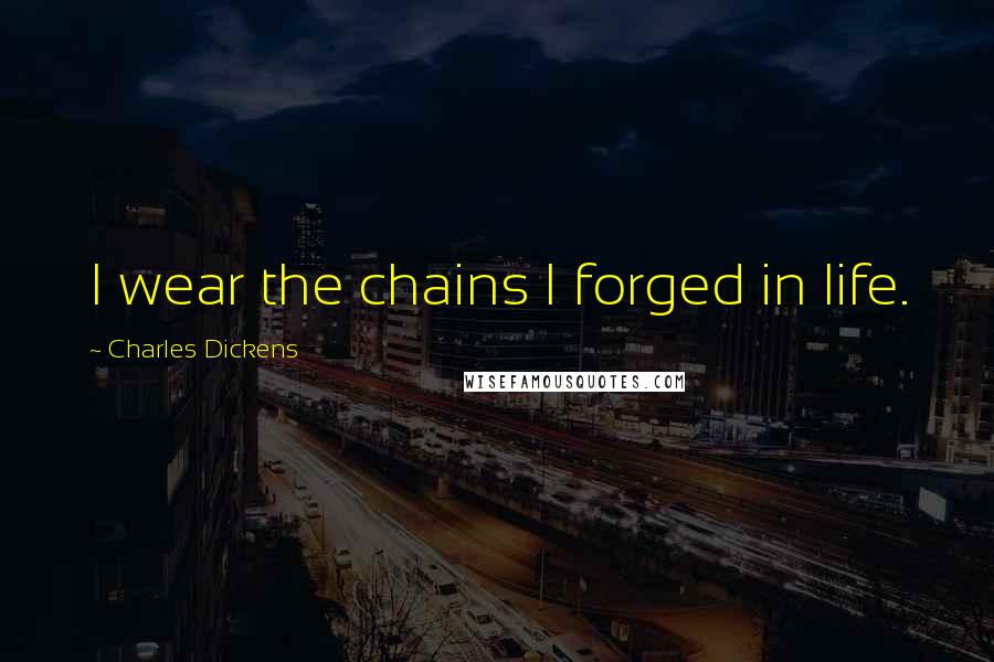 Charles Dickens Quotes: I wear the chains I forged in life.
