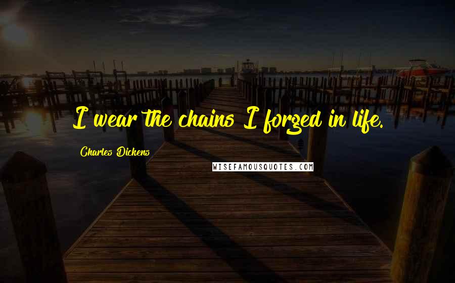 Charles Dickens Quotes: I wear the chains I forged in life.
