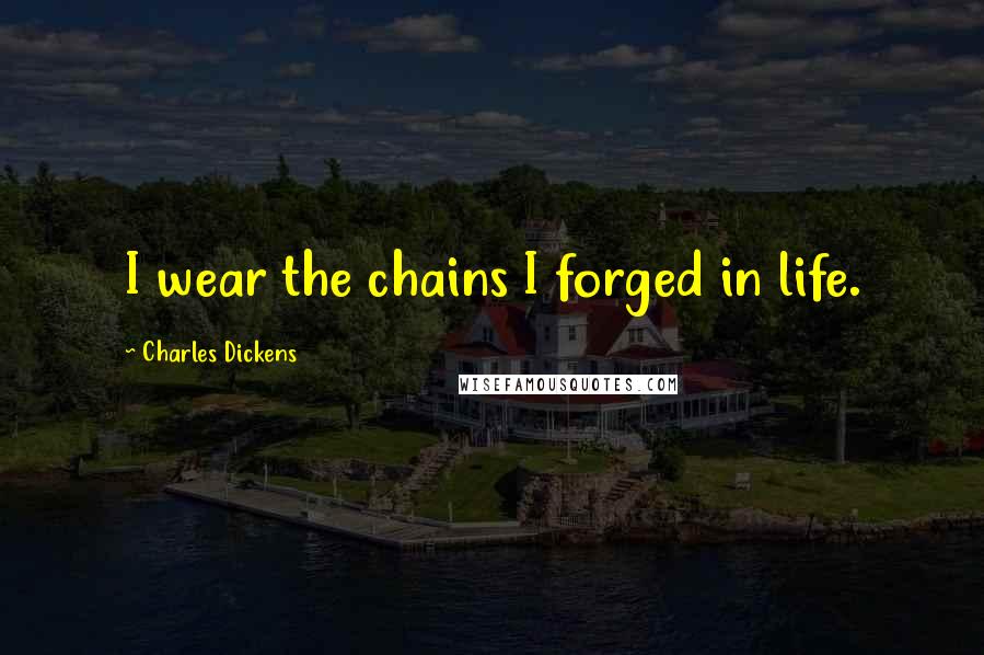 Charles Dickens Quotes: I wear the chains I forged in life.