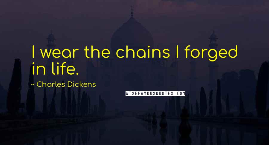 Charles Dickens Quotes: I wear the chains I forged in life.