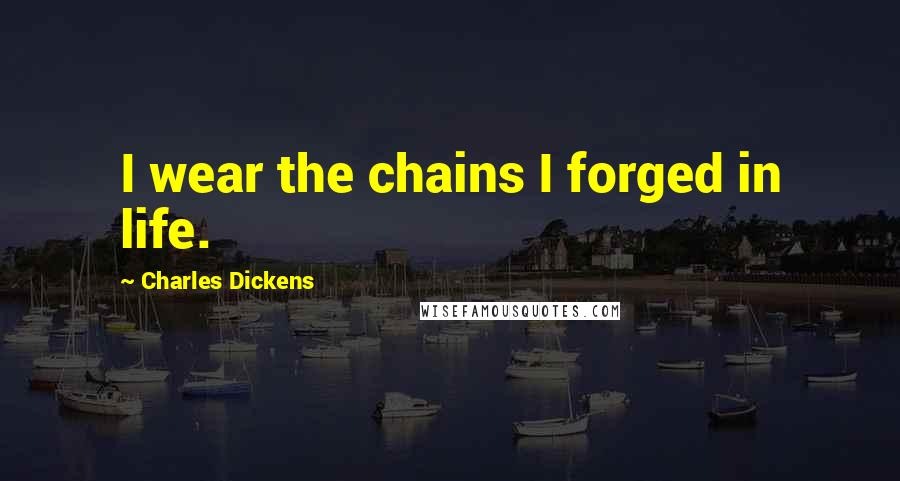 Charles Dickens Quotes: I wear the chains I forged in life.