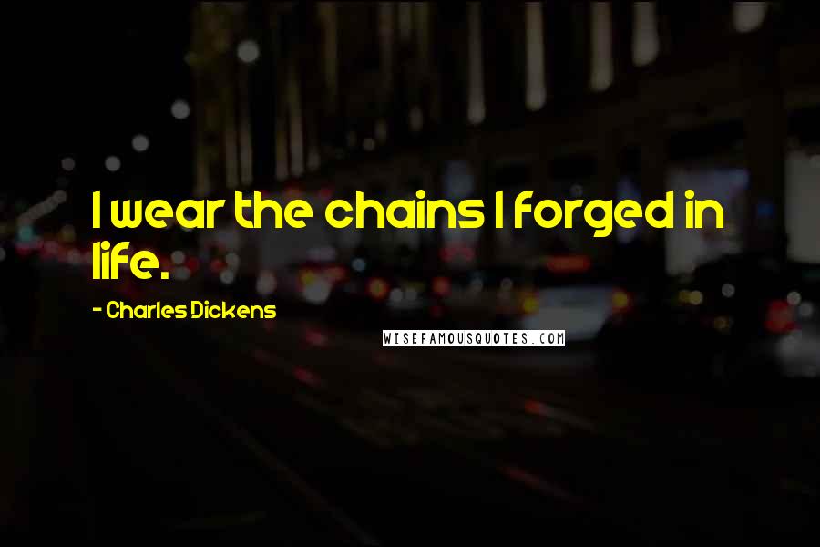 Charles Dickens Quotes: I wear the chains I forged in life.