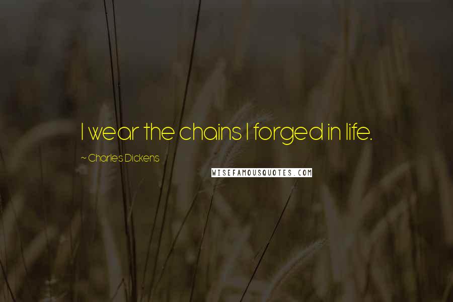 Charles Dickens Quotes: I wear the chains I forged in life.