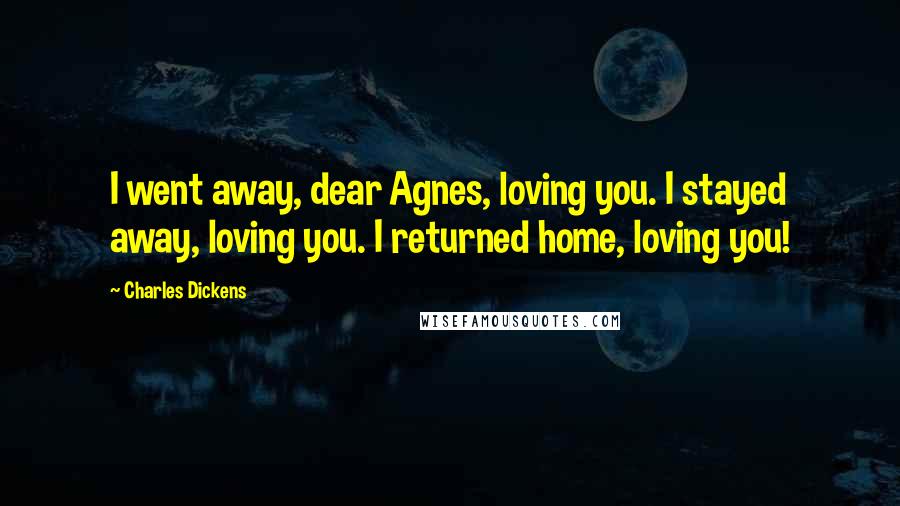 Charles Dickens Quotes: I went away, dear Agnes, loving you. I stayed away, loving you. I returned home, loving you!