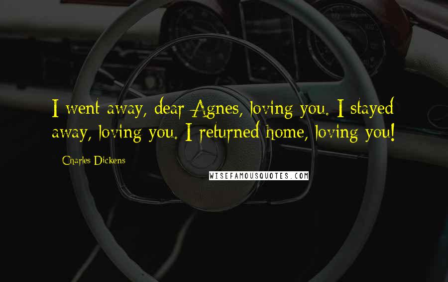 Charles Dickens Quotes: I went away, dear Agnes, loving you. I stayed away, loving you. I returned home, loving you!