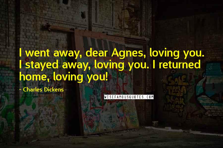 Charles Dickens Quotes: I went away, dear Agnes, loving you. I stayed away, loving you. I returned home, loving you!