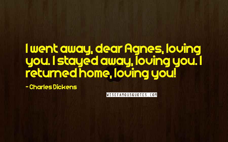 Charles Dickens Quotes: I went away, dear Agnes, loving you. I stayed away, loving you. I returned home, loving you!