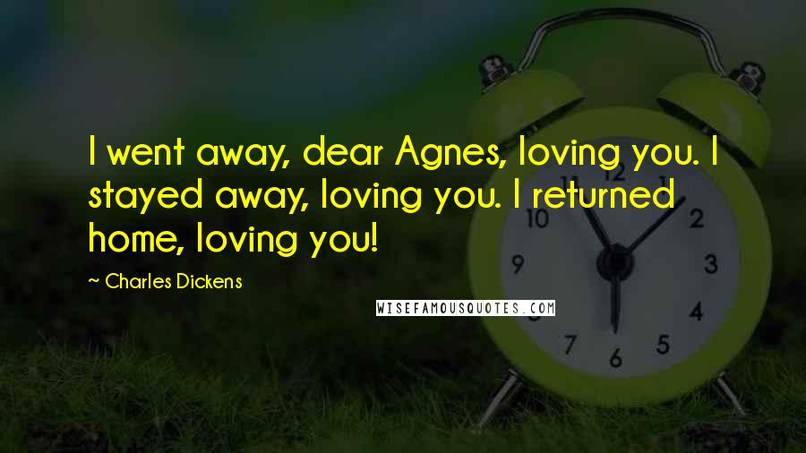 Charles Dickens Quotes: I went away, dear Agnes, loving you. I stayed away, loving you. I returned home, loving you!