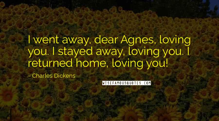 Charles Dickens Quotes: I went away, dear Agnes, loving you. I stayed away, loving you. I returned home, loving you!