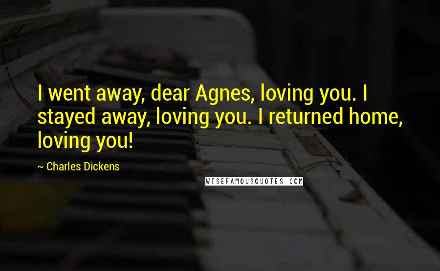 Charles Dickens Quotes: I went away, dear Agnes, loving you. I stayed away, loving you. I returned home, loving you!