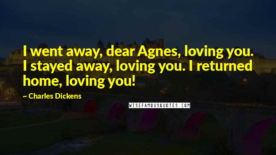 Charles Dickens Quotes: I went away, dear Agnes, loving you. I stayed away, loving you. I returned home, loving you!