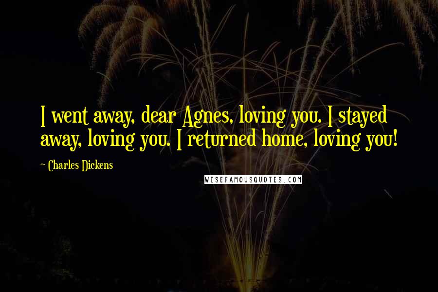 Charles Dickens Quotes: I went away, dear Agnes, loving you. I stayed away, loving you. I returned home, loving you!
