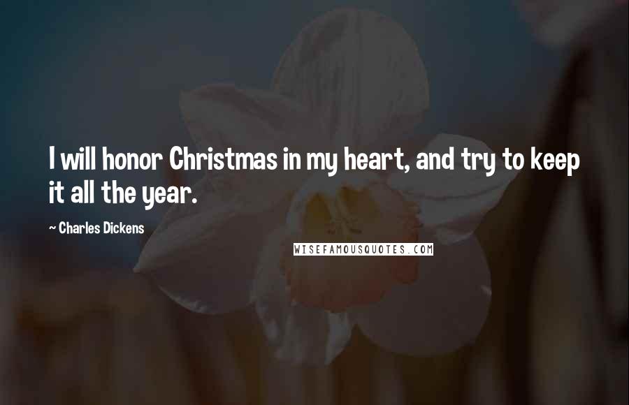 Charles Dickens Quotes: I will honor Christmas in my heart, and try to keep it all the year.