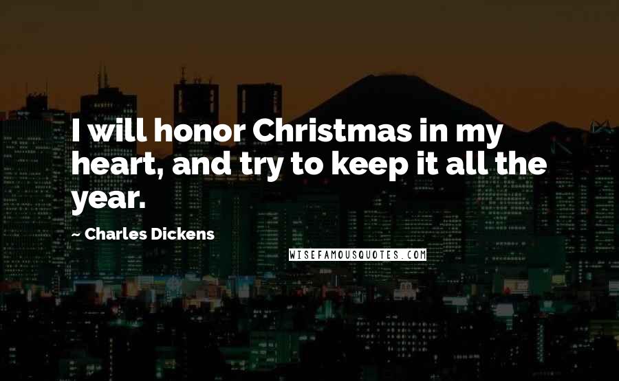 Charles Dickens Quotes: I will honor Christmas in my heart, and try to keep it all the year.