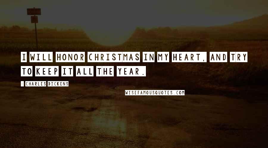 Charles Dickens Quotes: I will honor Christmas in my heart, and try to keep it all the year.