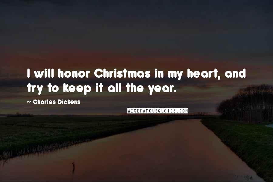 Charles Dickens Quotes: I will honor Christmas in my heart, and try to keep it all the year.