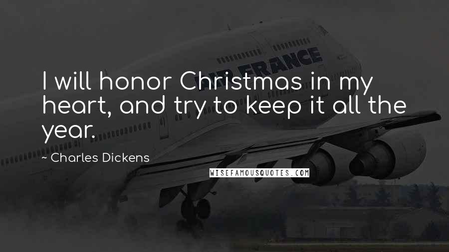 Charles Dickens Quotes: I will honor Christmas in my heart, and try to keep it all the year.